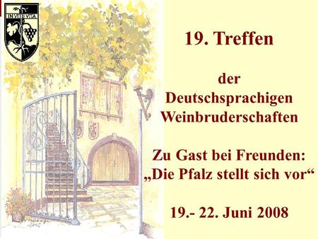 19. Treffen der Deutschsprachigen Weinbruderschaften Zu Gast bei Freunden: „Die Pfalz stellt sich vor“ 19.- 22. Juni 2008.