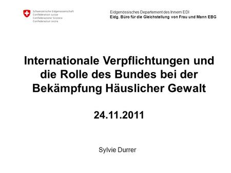 Internationale Verpflichtungen und die Rolle des Bundes bei der Bekämpfung Häuslicher Gewalt 24.11.2011 Sylvie Durrer.