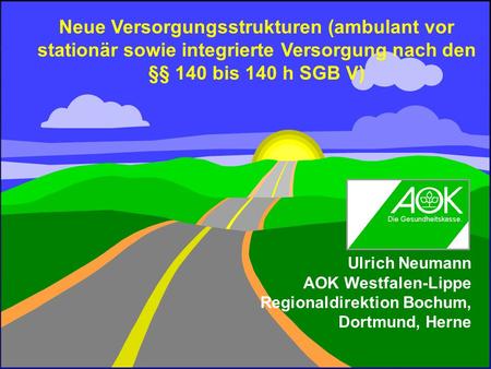 Neue Versorgungsstrukturen (ambulant vor stationär sowie integrierte Versorgung nach den §§ 140 bis 140 h SGB V) Ulrich Neumann AOK Westfalen-Lippe Regionaldirektion.
