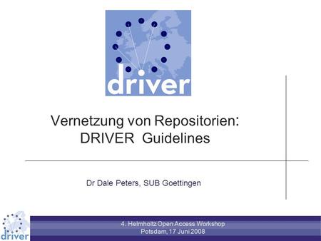Vernetzung von Repositorien : DRIVER Guidelines Dr Dale Peters, SUB Goettingen 4. Helmholtz Open Access Workshop Potsdam, 17 Juni 2008.