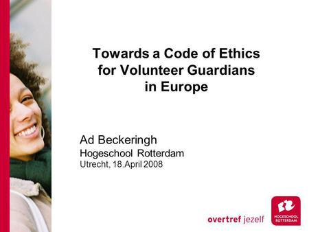 Towards a Code of Ethics for Volunteer Guardians in Europe Ad Beckeringh Hogeschool Rotterdam Utrecht, 18.April 2008.