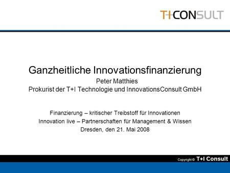Ganzheitliche Innovationsfinanzierung Peter Matthies Prokurist der T+I Technologie und InnovationsConsult GmbH Finanzierung – kritischer Treibstoff für.