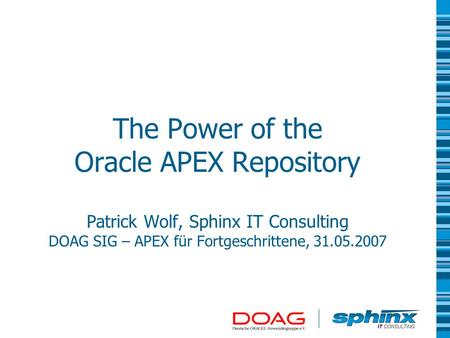 The Power of the Oracle APEX Repository Patrick Wolf, Sphinx IT Consulting DOAG SIG – APEX für Fortgeschrittene, 31.05.2007.