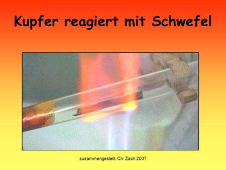 Zusammengestellt: Ch. Zach 2007 Kupfer reagiert mit Schwefel.