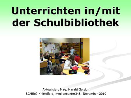 Unterrichten in/mit der Schulbibliothek Aktualisiert Mag. Harald Gordon BG/BRG Knittelfeld, mediencenter345, November 2010.