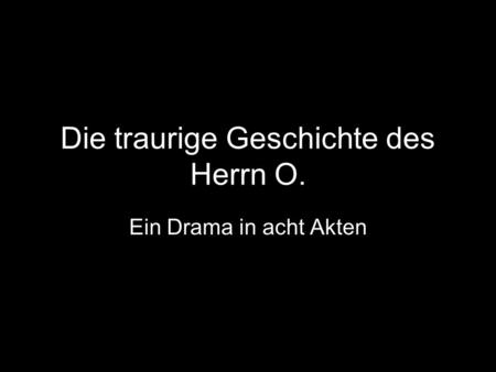 Die traurige Geschichte des Herrn O. Ein Drama in acht Akten.