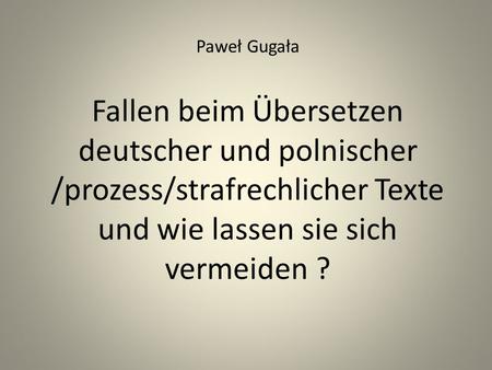 Paweł Gugała Fallen beim Übersetzen deutscher und polnischer /prozess/strafrechlicher Texte und wie lassen sie sich vermeiden ?