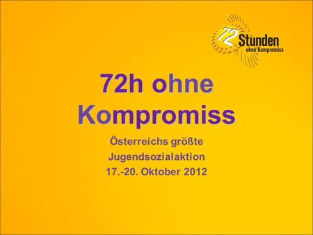 72h ohne Kompromiss Österreichs größte Jugendsozialaktion 17.-20. Oktober 2012.