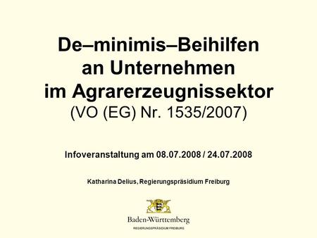 Titel des Vortrags De–minimis–Beihilfen an Unternehmen im Agrarerzeugnissektor (VO (EG) Nr. 1535/2007) Infoveranstaltung am 08.07.2008 / 24.07.2008 Katharina.