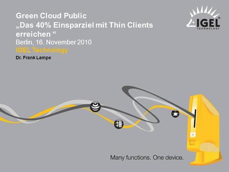 Green Cloud Public „Das 40% Einsparziel mit Thin Clients erreichen “ Berlin, 16. November 2010 IGEL Technology Dr. Frank Lampe.