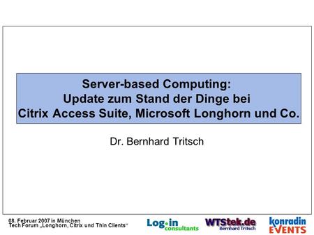 08. Februar 2007 in München Tech Forum Longhorn, Citrix und Thin Clients Server-based Computing: Update zum Stand der Dinge bei Citrix Access Suite, Microsoft.