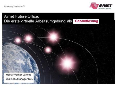 Accelerating Your Success TM Avnet Future Office: Die erste virtuelle Arbeitsumgebung als Heinz-Werner Lankes Business Manager SBC Gesamtlösung.