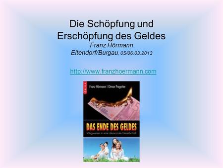 Die Schöpfung und Erschöpfung des Geldes Franz Hörmann Eltendorf/Burgau, 05/06.03.2013 http://www.franzhoermann.com.