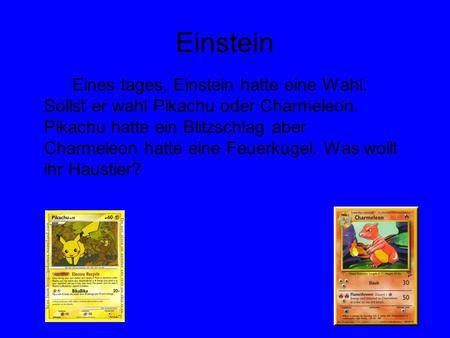 Einstein Eines tages, Einstein hatte eine Wahl. Sollst er wahl Pikachu oder Charmeleon. Pikachu hatte ein Blitzschlag aber Charmeleon hatte eine Feuerkugel.