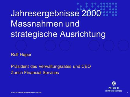 © Zurich Financial Services Analysts´ day 20011 Jahresergebnisse 2000 Massnahmen und strategische Ausrichtung Rolf Hüppi Präsident des Verwaltungsrates.
