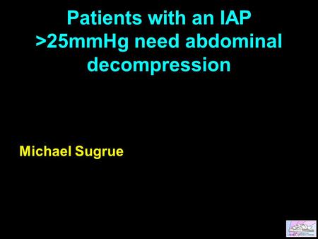 Patients with an IAP >25mmHg need abdominal decompression Michael Sugrue.