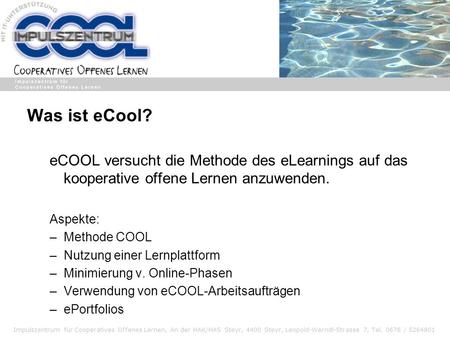 Was ist eCool? eCOOL versucht die Methode des eLearnings auf das kooperative offene Lernen anzuwenden. Aspekte: Methode COOL Nutzung einer Lernplattform.