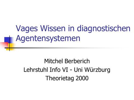 Vages Wissen in diagnostischen Agentensystemen Mitchel Berberich Lehrstuhl Info VI - Uni Würzburg Theorietag 2000.