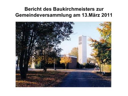 Bericht des Baukirchmeisters zur Gemeindeversammlung am 13.März 2011.