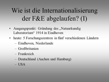 Wie ist die Internationalisierung der F&E abgelaufen? (I) Ausgangspunkt: Gründung des Natuurkundig Laboratorium 1914 in Eindhoven heute: 5 Forschungszentren.