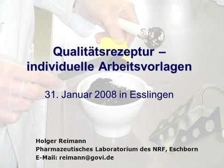 Qualitätsrezeptur – individuelle Arbeitsvorlagen 31. Januar 2008 in Esslingen Holger Reimann Pharmazeutisches Laboratorium des NRF, Eschborn