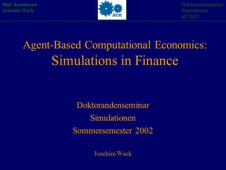 Agent-Based Computational Economics: Simulations in Finance Doktorandenseminar Simulationen Sommersemester 2002 Joachim Wack Dipl. Kaufmann Joachim Wack.