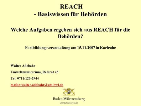 REACH - Basiswissen für Behörden Welche Aufgaben ergeben sich aus REACH für die Behörden? Fortbildungsveranstaltung am 15.11.2007 in Karlruhe Walter.