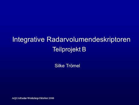 AQUARadar-Workshop Oktober 2006 Integrative Radarvolumendeskriptoren Silke Trömel Teilprojekt B.