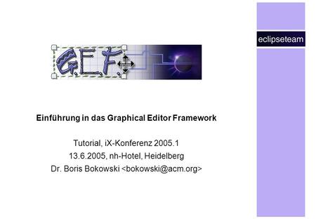 Einführung in das Graphical Editor Framework Tutorial, iX-Konferenz 2005.1 13.6.2005, nh-Hotel, Heidelberg Dr. Boris Bokowski 