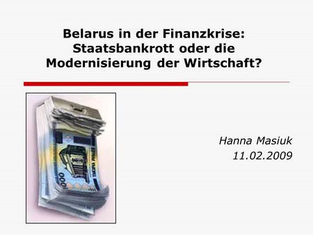 Belarus in der Finanzkrise: Staatsbankrott oder die Modernisierung der Wirtschaft? Hanna Masiuk 11.02.2009.