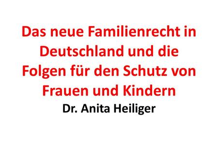 Das neue Familienrecht in Deutschland und die Folgen für den Schutz von Frauen und Kindern Dr. Anita Heiliger.