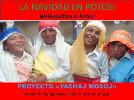 LA NAVIDAD EN POTOSI Weihnachten in Potosi PROYECTO «YACHAJ MOSOJ» Projekt für Bergarbeiterkinder und ihre Familien.
