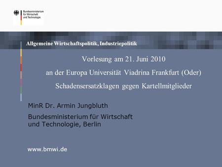 Vorlesung am 21. Juni 2010 an der Europa Universität Viadrina Frankfurt (Oder) Schadensersatzklagen gegen Kartellmitglieder MinR Dr. Armin Jungbluth.