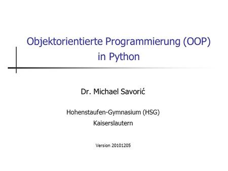 Objektorientierte Programmierung (OOP) in Python Dr. Michael Savorić Hohenstaufen-Gymnasium (HSG) Kaiserslautern Version 20101205.