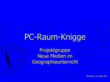 Rolf Benda, 8. Dezember 2008 PC-Raum-Knigge Projektgruppe Neue Medien im Geographieunterricht.