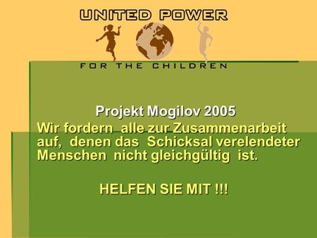 Projekt Mogilov 2005 Wir fordern alle zur Zusammenarbeit auf, denen das Schicksal verelendeter Menschen nicht gleichgültig ist. HELFEN SIE MIT !!!