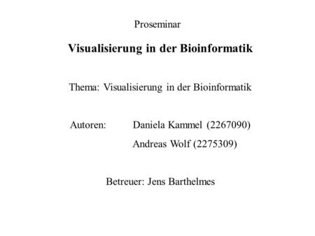 Visualisierung in der Bioinformatik Thema: Visualisierung in der Bioinformatik Autoren: Daniela Kammel (2267090) Andreas Wolf (2275309) Betreuer: Jens.