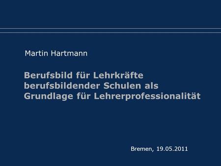 Martin Hartmann Berufsbild für Lehrkräfte berufsbildender Schulen als Grundlage für Lehrerprofessionalität Bremen, 19.05.2011.