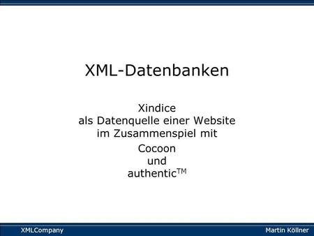 Martin Köllner XMLCompany XML-Datenbanken Xindice als Datenquelle einer Website im Zusammenspiel mit Cocoon und authentic TM.