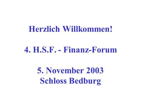 Herzlich Willkommen! 4. H.S.F. - Finanz-Forum 5. November 2003 Schloss Bedburg.