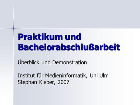 Praktikum und Bachelorabschlußarbeit Überblick und Demonstration Institut für Medieninformatik, Uni Ulm Stephan Kleber, 2007.