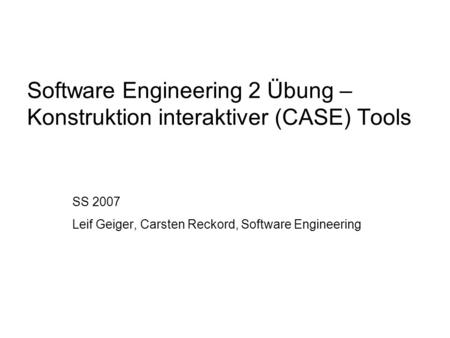 Software Engineering 2 Übung – Konstruktion interaktiver (CASE) Tools SS 2007 Leif Geiger, Carsten Reckord, Software Engineering.