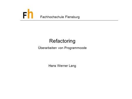 FhFh Fachhochschule Flensburg Refactoring Überarbeiten von Programmcode Hans Werner Lang.