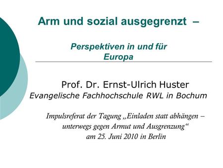 Arm und sozial ausgegrenzt – Perspektiven in und für Europa Prof. Dr. Ernst-Ulrich Huster Evangelische Fachhochschule RWL in Bochum Impulsreferat der Tagung.