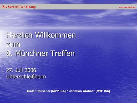 ISA Server User Group www.msisafaq.de Herzlich Willkommen zum 8. Münchner Treffen 27. Juli 2006 Unterschleißheim Dieter Rauscher [MVP ISA] * Christian.
