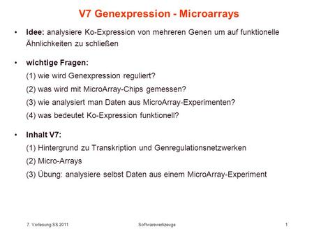 7. Vorlesung SS 2011Softwarewerkzeuge1 V7 Genexpression - Microarrays Idee: analysiere Ko-Expression von mehreren Genen um auf funktionelle Ähnlichkeiten.