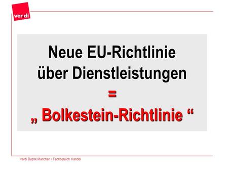 Verdi Bezirk München / Fachbereich Handel Neue EU-Richtlinie über Dienstleistungen = Bolkestein-Richtlinie Neue EU-Richtlinie über Dienstleistungen = Bolkestein-Richtlinie.