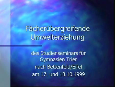 Fächerübergreifende Umwelterziehung des Studienseminars für Gymnasien Trier nach Bettenfeld/Eifel am 17. und 18.10.1999.
