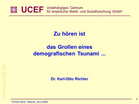 UCEF Unabhängiges Centrum für empirische Markt- und Sozialforschung GmbH www.ucef.de DVGW Nord, Teterow, 25.2.2009 1 Zu hören ist das Grollen eines demografischen.