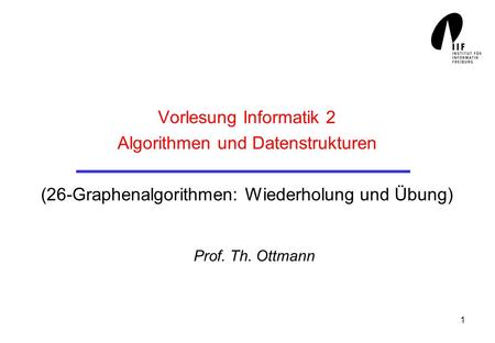 Vorlesung Informatik 2 Algorithmen und Datenstrukturen (26-Graphenalgorithmen: Wiederholung und Übung) Prof. Th. Ottmann.